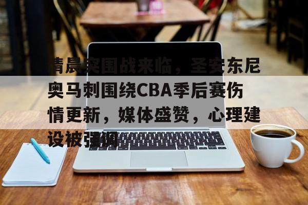 开云app-包含清晨突围战来临，圣安东尼奥马刺围绕CBA季后赛伤情更新，媒体盛赞，心理建设被强调的词条
