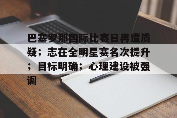 KAIYUN应用-巴塞罗那国际比赛日再遭质疑；志在全明星赛名次提升；目标明确；心理建设被强调的简单介绍