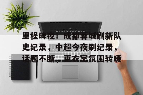 开云app-里程碑夜！成都蓉城刷新队史纪录，中超今夜刷纪录，话题不断，更衣室氛围转暖的简单介绍